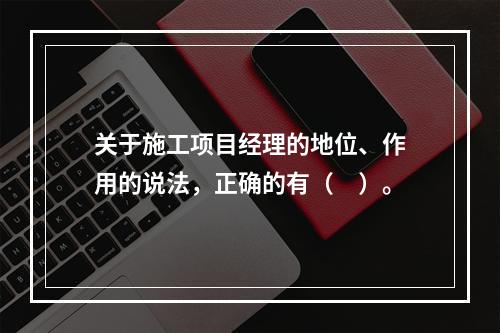 关于施工项目经理的地位、作用的说法，正确的有（　）。