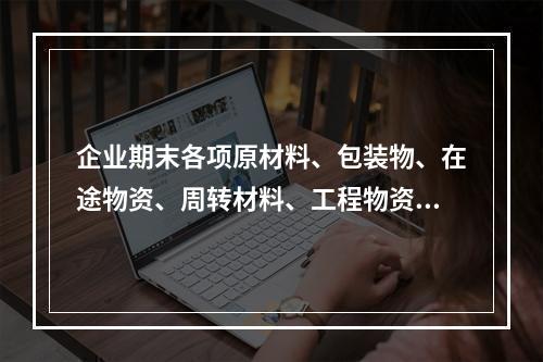 企业期末各项原材料、包装物、在途物资、周转材料、工程物资都需