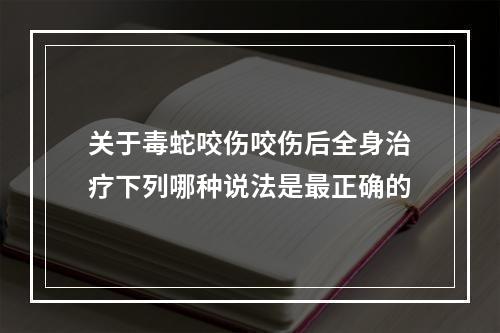 关于毒蛇咬伤咬伤后全身治疗下列哪种说法是最正确的