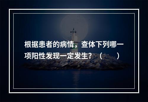 根据患者的病情，查体下列哪一项阳性发现一定发生？（　　）