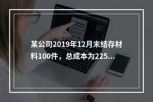 某公司2019年12月末结存材料100件，总成本为225万元