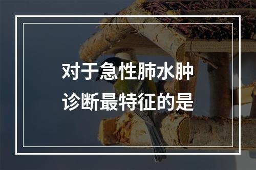 对于急性肺水肿诊断最特征的是