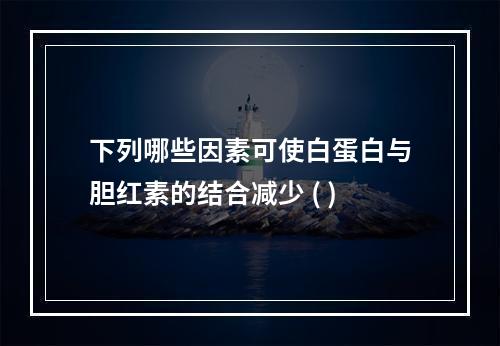 下列哪些因素可使白蛋白与胆红素的结合减少 ( )