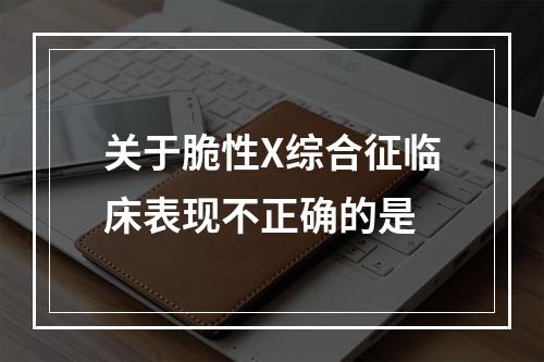 关于脆性X综合征临床表现不正确的是