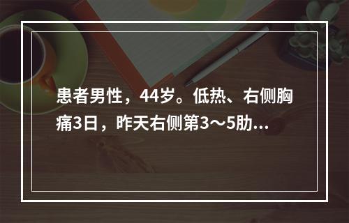 患者男性，44岁。低热、右侧胸痛3日，昨天右侧第3～5肋间皮