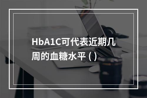 HbA1C可代表近期几周的血糖水平 ( )