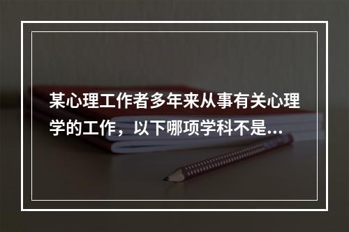 某心理工作者多年来从事有关心理学的工作，以下哪项学科不是他所