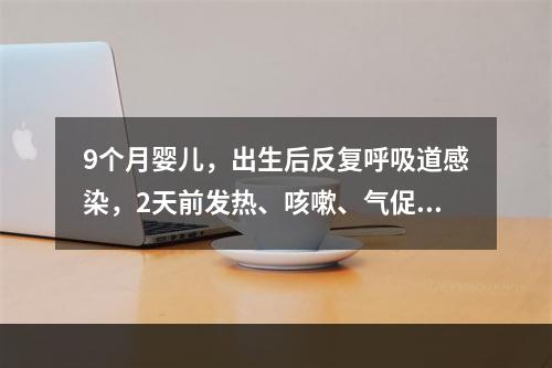 9个月婴儿，出生后反复呼吸道感染，2天前发热、咳嗽、气促、烦