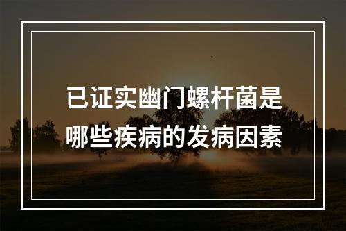 已证实幽门螺杆菌是哪些疾病的发病因素