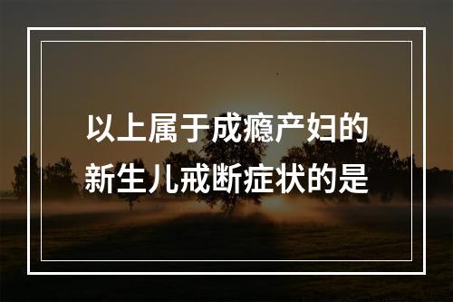 以上属于成瘾产妇的新生儿戒断症状的是