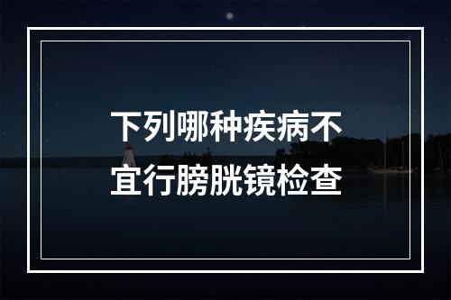 下列哪种疾病不宜行膀胱镜检查