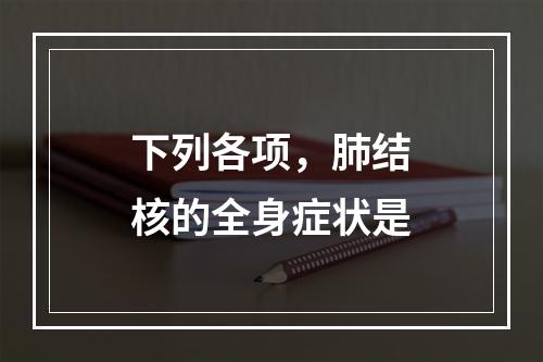 下列各项，肺结核的全身症状是