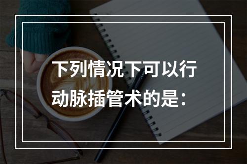 下列情况下可以行动脉插管术的是：