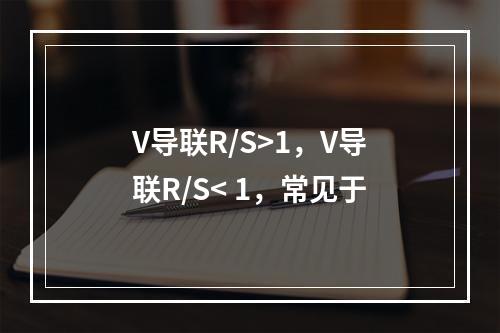 V导联R/S>1，V导联R/S< 1，常见于