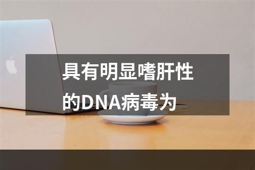 具有明显嗜肝性的DNA病毒为