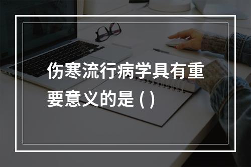 伤寒流行病学具有重要意义的是 ( )