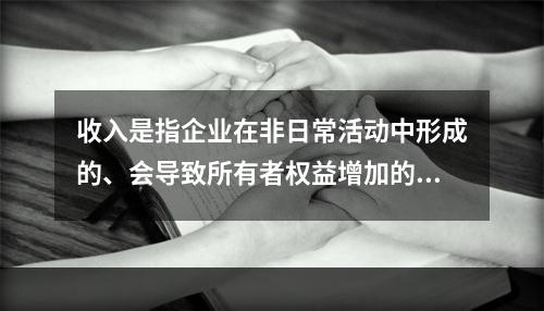 收入是指企业在非日常活动中形成的、会导致所有者权益增加的、与