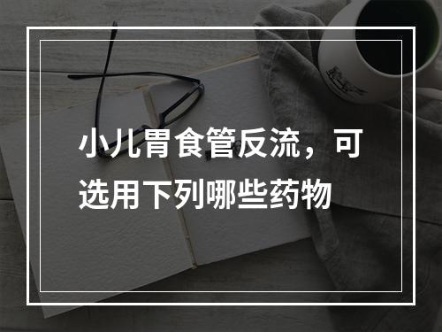 小儿胃食管反流，可选用下列哪些药物