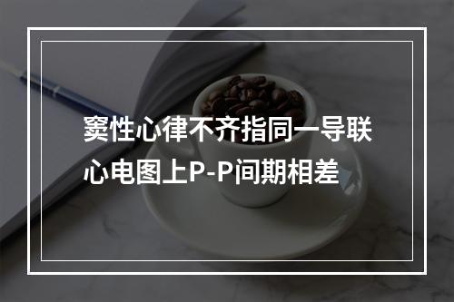 窦性心律不齐指同一导联心电图上P-P间期相差