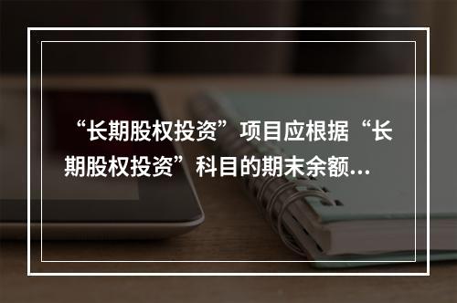 “长期股权投资”项目应根据“长期股权投资”科目的期末余额填列