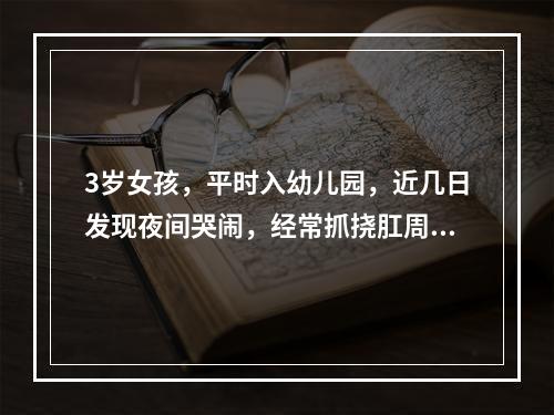 3岁女孩，平时入幼儿园，近几日发现夜间哭闹，经常抓挠肛周，家