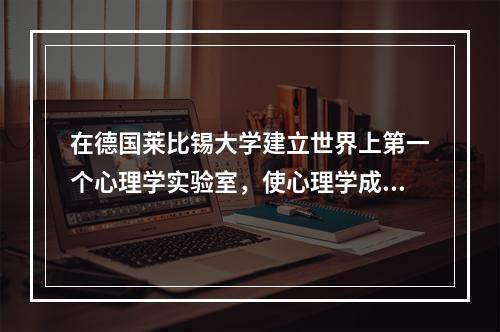 在德国莱比锡大学建立世界上第一个心理学实验室，使心理学成为一