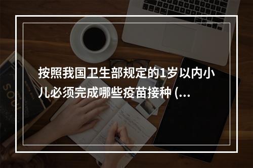 按照我国卫生部规定的1岁以内小儿必须完成哪些疫苗接种 ( )