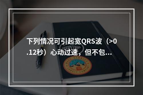 下列情况可引起宽QRS波（>0.12秒）心动过速，但不包括