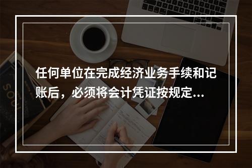 任何单位在完成经济业务手续和记账后，必须将会计凭证按规定的立