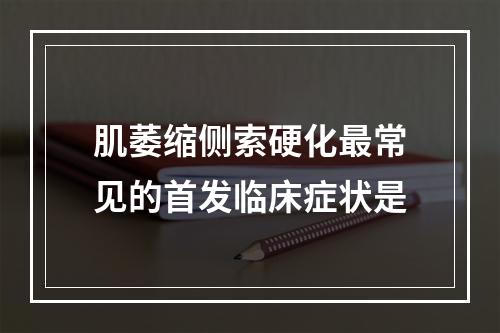 肌萎缩侧索硬化最常见的首发临床症状是