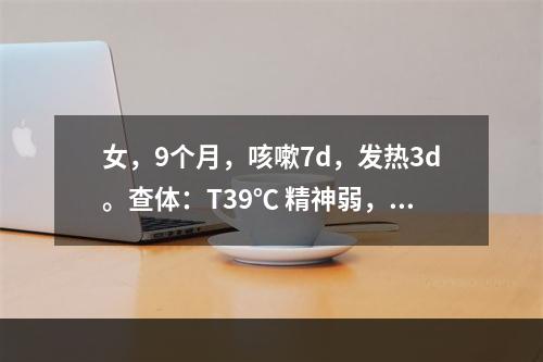 女，9个月，咳嗽7d，发热3d。查体：T39℃ 精神弱，呼吸