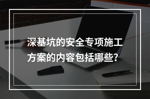 深基坑的安全专项施工方案的内容包括哪些？