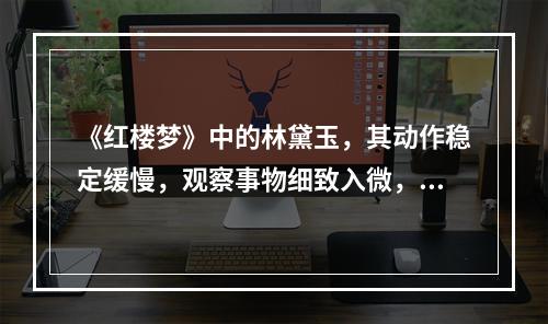 《红楼梦》中的林黛玉，其动作稳定缓慢，观察事物细致入微，敏感