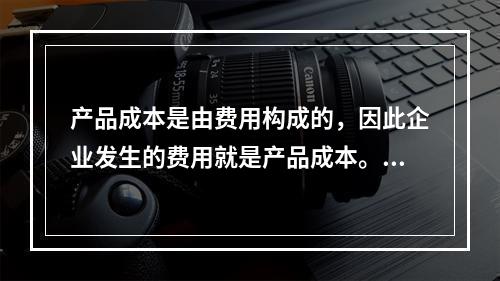 产品成本是由费用构成的，因此企业发生的费用就是产品成本。（　