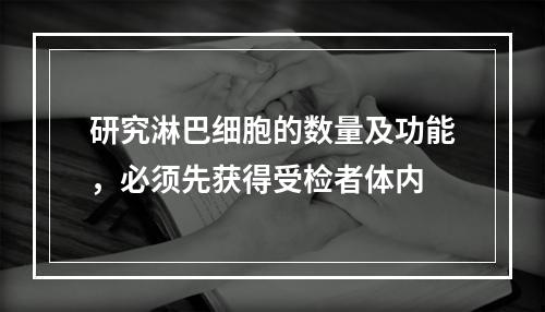 研究淋巴细胞的数量及功能，必须先获得受检者体内