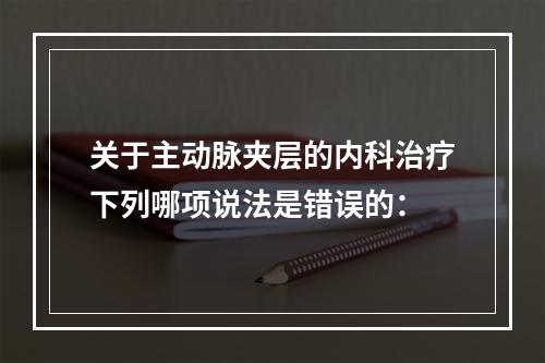 关于主动脉夹层的内科治疗下列哪项说法是错误的：