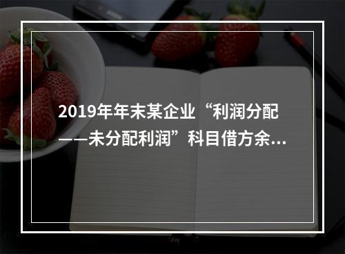 2019年年末某企业“利润分配——未分配利润”科目借方余额2