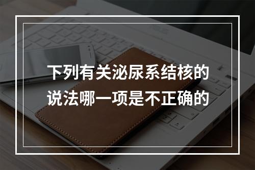 下列有关泌尿系结核的说法哪一项是不正确的