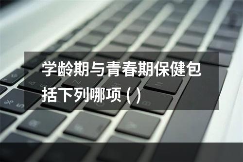 学龄期与青春期保健包括下列哪项 ( )