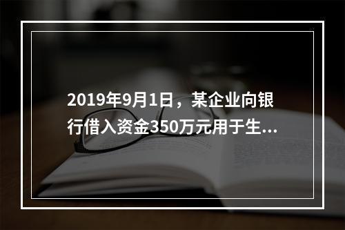 2019年9月1日，某企业向银行借入资金350万元用于生产经