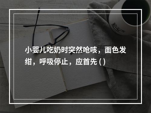 小婴儿吃奶时突然呛咳，面色发绀，呼吸停止，应首先 ( )