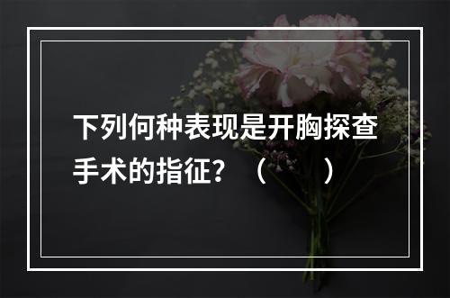 下列何种表现是开胸探查手术的指征？（　　）