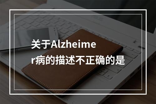 关于Alzheimer病的描述不正确的是