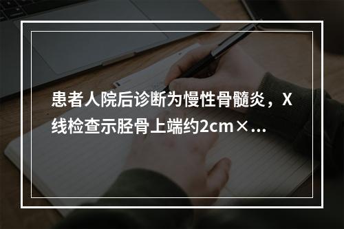 患者人院后诊断为慢性骨髓炎，X线检查示胫骨上端约2cm×2c