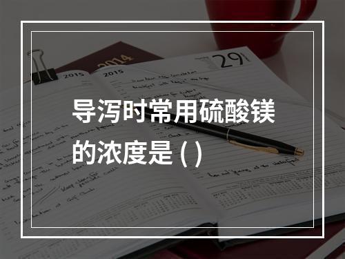 导泻时常用硫酸镁的浓度是 ( )