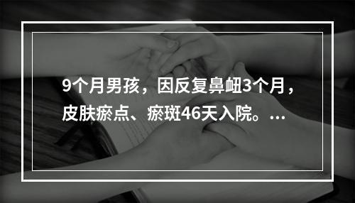 9个月男孩，因反复鼻衄3个月，皮肤瘀点、瘀斑46天入院。生后