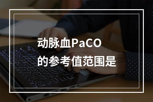 动脉血PaCO的参考值范围是