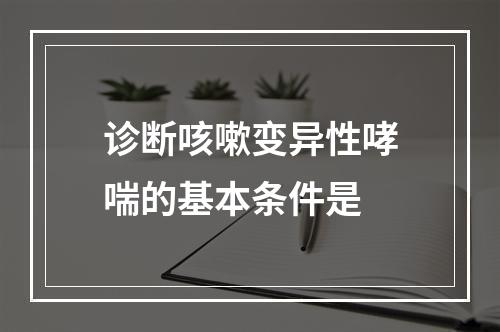 诊断咳嗽变异性哮喘的基本条件是