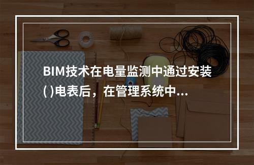 BIM技术在电量监测中通过安装( )电表后，在管理系统中可以