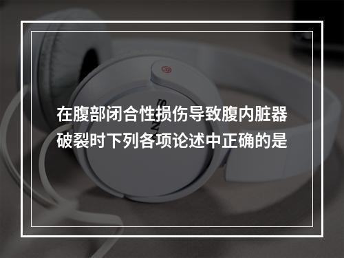 在腹部闭合性损伤导致腹内脏器破裂时下列各项论述中正确的是